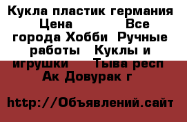 Кукла пластик германия › Цена ­ 4 000 - Все города Хобби. Ручные работы » Куклы и игрушки   . Тыва респ.,Ак-Довурак г.